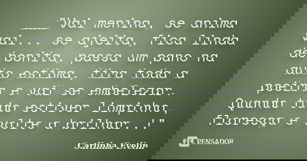 ___"Vai menina, se anima vai... se ajeita, fica linda de bonita, passa um pano na auto estima, tira toda a poeira e vai se embelezar. Quando tudo estiver l... Frase de Carlinha Evelin.
