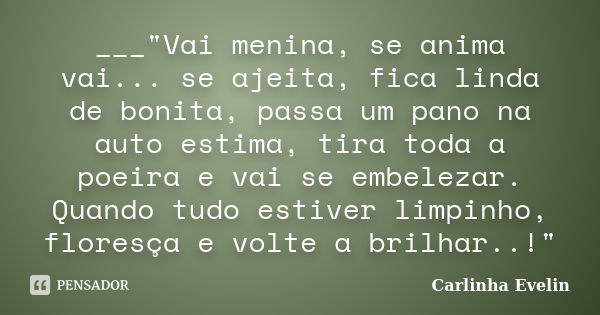 ___"Vai menina, se anima vai... se ajeita, fica linda de bonita, passa um pano na auto estima, tira toda a poeira e vai se embelezar. Quando tudo estiver l... Frase de Carlinha Evelin.