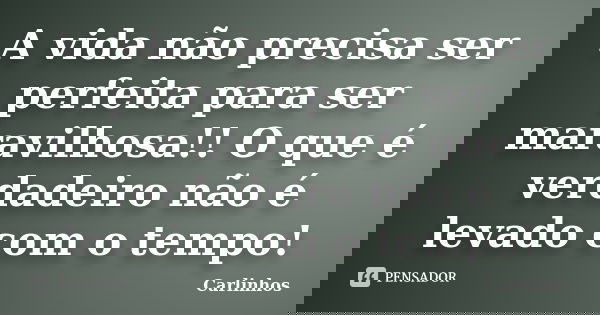A vida não precisa ser perfeita para ser maravilhosa!! O que é verdadeiro não é levado com o tempo!... Frase de Carlinhos.