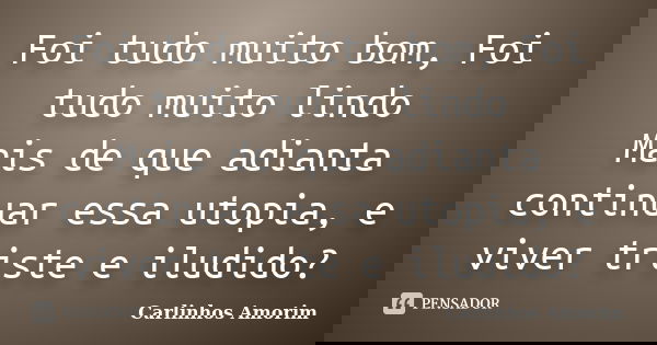 Foi tudo muito bom, Foi tudo muito lindo Mais de que adianta continuar essa utopia, e viver triste e iludido?... Frase de Carlinhos Amorim.