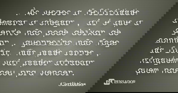 . Às vezes a felicidade demora a chegar , ai é que a gente não pode deixar de sonhar , guerreiro não foge da luta, não pode corre , ninguém vai poder atrasar qu... Frase de Carlinhos.