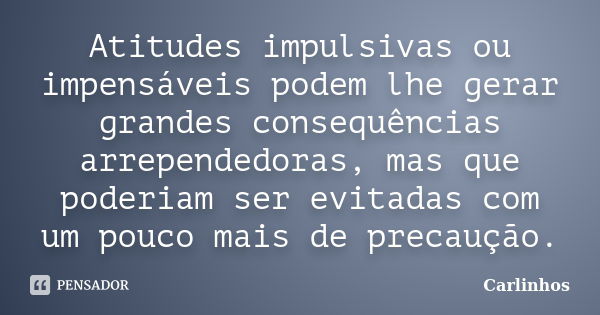 Atitudes impulsivas ou impensáveis podem lhe gerar grandes consequências arrependedoras, mas que poderiam ser evitadas com um pouco mais de precaução.... Frase de Carlinhos.