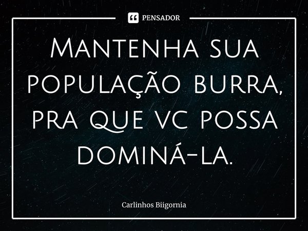⁠Mantenha sua população burra, pra que vc possa dominá-la.... Frase de Carlinhos Biigornia.