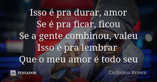 Isso é pra durar, amor Se é pra ficar, ficou Se a gente combinou, valeu Isso é pra lembrar Que o meu amor é todo seu... Frase de Carlinhos Brown.