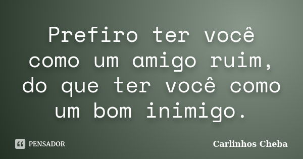 Prefiro ter você como um amigo ruim, do que ter você como um bom inimigo.... Frase de Carlinhos Cheba.