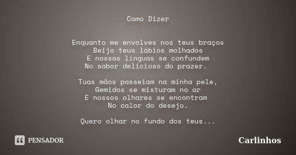 Como Dizer Enquanto me envolves nos teus braços Beijo teus lábios molhados E nossas línguas se confundem No sabor delicioso do prazer. Tuas mãos passeiam na min... Frase de Carlinhos.