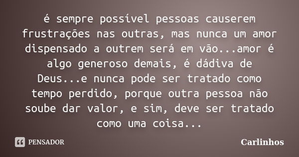 é sempre possível pessoas causerem frustrações nas outras, mas nunca um amor dispensado a outrem será em vão...amor é algo generoso demais, é dádiva de Deus...e... Frase de Carlinhos.