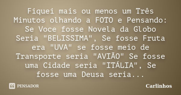 Fiquei mais ou menos um Três Minutos olhando a FOTO e Pensando: Se Voce fosse Novela da Globo Seria "BELISSIMA", Se fosse Fruta era "UVA" se... Frase de Carlinhos.