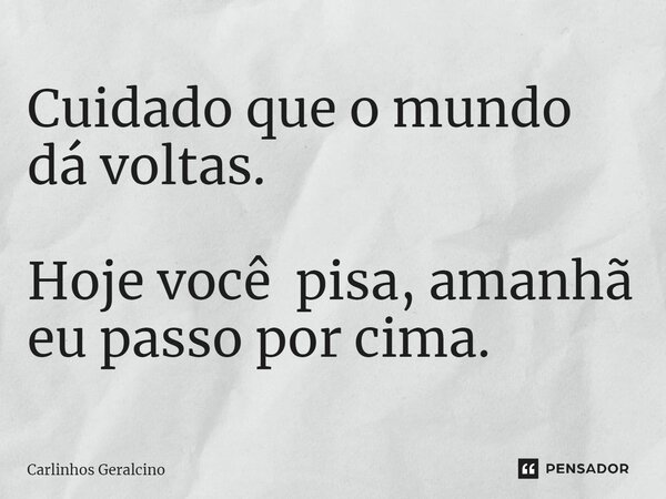 ⁠Cuidado que o mundo dá voltas. Hoje você pisa, amanhã eu passo por cima.... Frase de Carlinhos Geralcino.