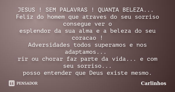 JESUS ! SEM PALAVRAS ! QUANTA BELEZA... Feliz do homem que atraves do seu sorriso consegue ver o esplendor da sua alma e a beleza do seu coracao ! Adversidades ... Frase de Carlinhos.