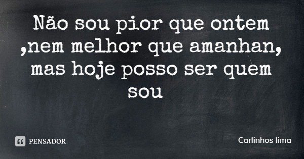 Não sou pior que ontem ,nem melhor que amanhã, mas hoje posso ser quem sou... Frase de Carlinhos lima.