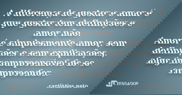 A diferença de gostar e amar é que gostar tem definições e amor não. Amor é simplesmente amor, sem definições e sem explicações, algo incompreensível de se comp... Frase de Carlinhos Neto.