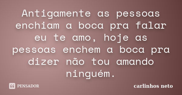 Antigamente as pessoas enchiam a boca pra falar eu te amo, hoje as pessoas enchem a boca pra dizer não tou amando ninguém.... Frase de Carlinhos Neto.