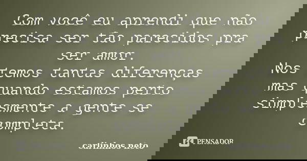 Com você eu aprendi que não precisa ser tão parecidos pra ser amor. Nos temos tantas diferenças mas quando estamos perto simplesmente a gente se completa.... Frase de Carlinhos Neto.