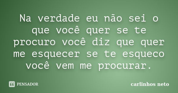 Na verdade eu não sei o que você quer se te procuro você diz que quer me esquecer se te esqueco você vem me procurar.... Frase de Carlinhos neto.