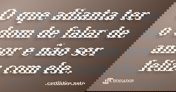 O que adianta ter o dom de falar de amor e não ser feliz com ele.... Frase de Carlinhos Neto.