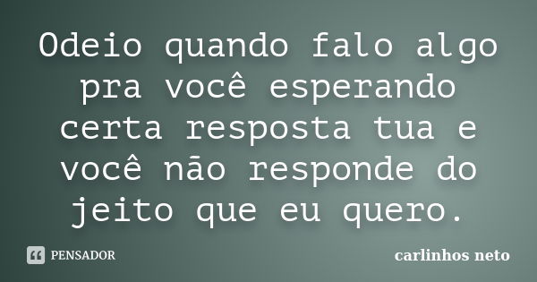 Odeio quando falo algo pra você esperando certa resposta tua e você não responde do jeito que eu quero.... Frase de Carlinhos Neto.