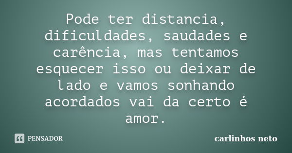 Pode ter distancia, dificuldades, saudades e carência, mas tentamos esquecer isso ou deixar de lado e vamos sonhando acordados vai da certo é amor.... Frase de Carlinhos Neto.