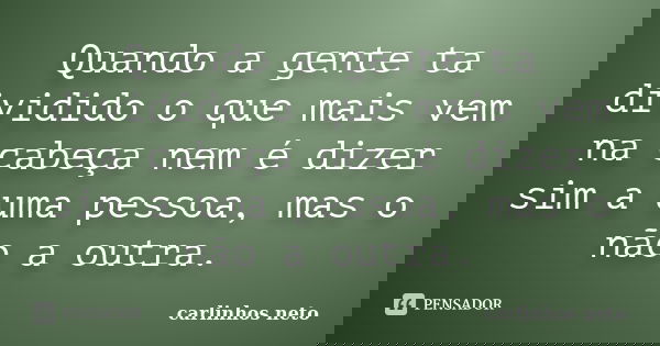 Quando a gente ta dividido o que mais vem na cabeça nem é dizer sim a uma pessoa, mas o não a outra.... Frase de Carlinhos Neto.