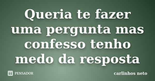 Queria te fazer uma pergunta mas confesso tenho medo da resposta... Frase de Carlinhos Neto.