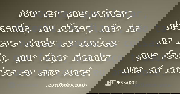 Vou ter que pintar, desenha, ou dizer, não ta na cara todas as coisas que falo, que faço traduz uma só coisa eu amo você.... Frase de Carlinhos Neto.