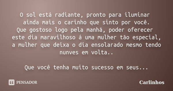 O sol está radiante, pronto para iluminar ainda mais o carinho que sinto por você. Que gostoso logo pela manhã, poder oferecer este dia maravilhoso á uma mulher... Frase de Carlinhos.