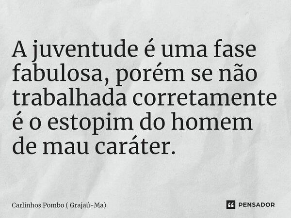 ⁠A juventude é uma fase fabulosa, porém se não trabalhada corretamente é o estopim do homem de mau caráter.... Frase de Carlinhos Pombo ( Grajaú-Ma).