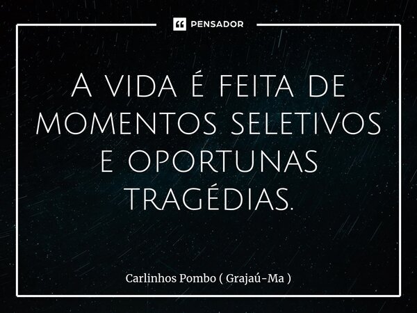 ⁠A vida é feita de momentos seletivos e oportunas tragédias.... Frase de Carlinhos Pombo ( Grajaú-Ma ).