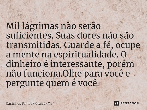 ⁠Mil lágrimas não serão suficientes. Suas dores não são transmitidas. Guarde a fé, ocupe a mente na espiritualidade. O dinheiro é interessante, porém não funcio... Frase de Carlinhos Pombo ( Grajaú-Ma ).