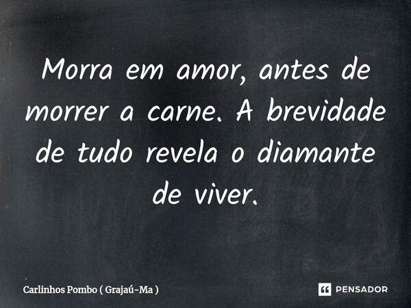 ⁠Morra em amor, antes de morrer a carne. A brevidade de tudo revela o diamante de viver.... Frase de Carlinhos Pombo ( Grajaú-Ma ).