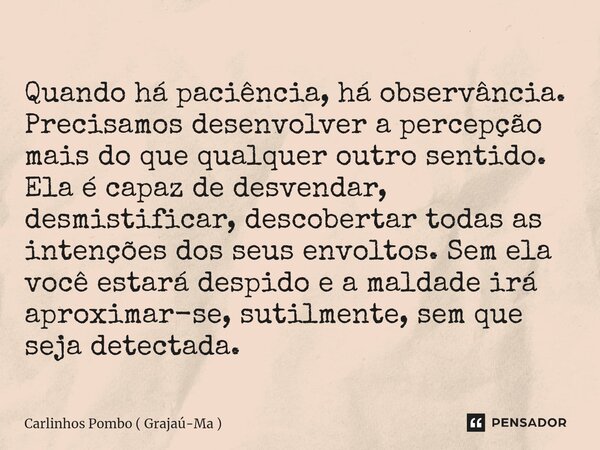 ⁠Quando há paciência, há observância. Precisamos desenvolver a percepção mais do que qualquer outro sentido. Ela é capaz de desvendar, desmistificar, descoberta... Frase de Carlinhos Pombo ( Grajaú-Ma ).