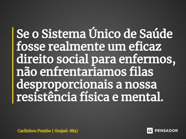 Se o Sistema Único de Saúde fosse realmente um eficaz direito social para enfermos, não enfrentariamos filas desproporcionais a nossa resistência física e menta... Frase de Carlinhos Pombo ( Grajaú-Ma).