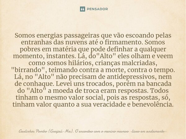 ⁠Somos energias passageiras que vão escoando pelas entranhas das nuvens até o firmamento. Somos pobres em matéria que pode definhar a qualquer momento, instante... Frase de Carlinhos Pombo (Grajaú-Ma). O encontro com o menino mamoo -livro em andamento.