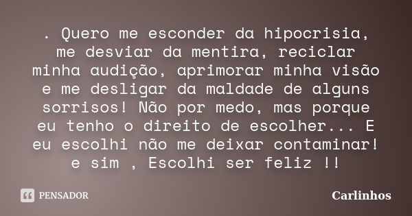 . Quero me esconder da hipocrisia, me desviar da mentira, reciclar minha audição, aprimorar minha visão e me desligar da maldade de alguns sorrisos! Não por med... Frase de Carlinhos.