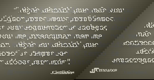 " Hoje decidi que não vou ligar pros meus problemas. Não vou esquentar a cabeça, não vou me preocupar nem me estressar. Hoje eu decidi que deixarei o tempo... Frase de Carlinhos.