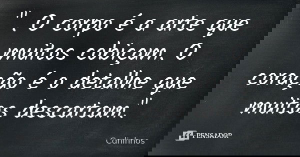". O corpo é a arte que muitos cobiçam. O coração é o detalhe que muitos descartam."... Frase de Carlinhos.