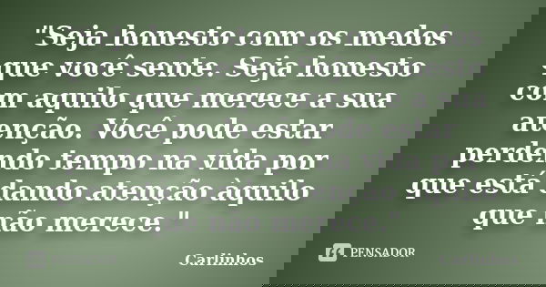 "Seja honesto com os medos que você sente. Seja honesto com aquilo que merece a sua atenção. Você pode estar perdendo tempo na vida por que está dando aten... Frase de Carlinhos.