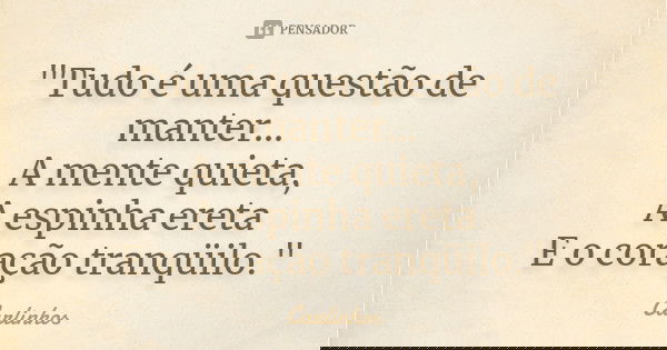 "Tudo é uma questão de manter... A mente quieta, A espinha ereta E o coração tranqüilo."... Frase de Carlinhos.