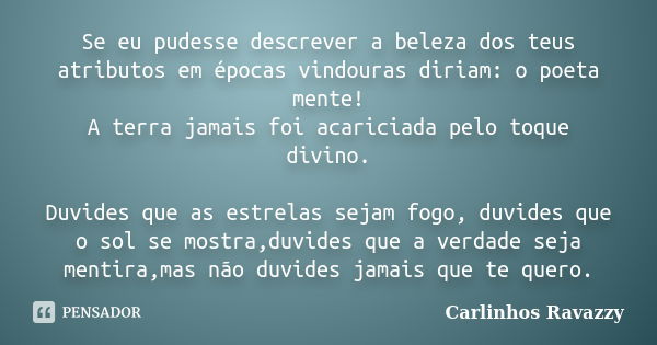 Se eu pudesse descrever a beleza dos teus atributos em épocas vindouras diriam: o poeta mente! A terra jamais foi acariciada pelo toque divino. Duvides que as e... Frase de Carlinhos Ravazzy.