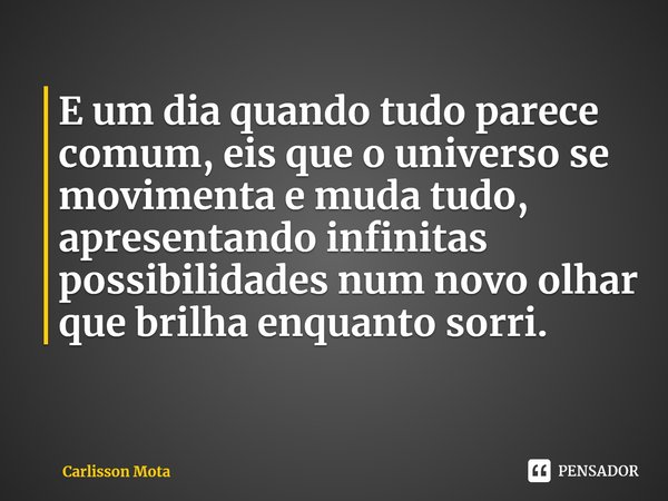 ⁠E um dia quando tudo parece comum, eis que o universo se movimenta e muda tudo, apresentando infinitas possibilidades num novo olhar que brilha enquanto sorri.... Frase de Carlisson Mota.