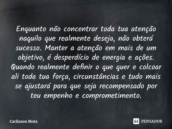 ⁠Enquanto não concentrar toda tua atenção naquilo que realmente deseja, não obterá sucesso. Manter a atenção em mais de um objetivo, é desperdício de energia e ... Frase de Carlisson Mota.