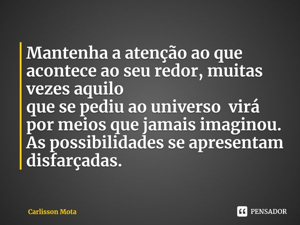 ⁠Mantenha a atenção ao que acontece ao seuredor, muitas vezes aquilo
que se pediu ao universo virá por meios que jamaisimaginou. As possibilidadesse apresentam ... Frase de Carlisson Mota.