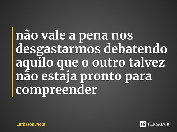 ⁠não vale a pena nos desgastarmos debatendo aquilo que o outro talvez não estaja pronto para compreender... Frase de Carlisson Mota.