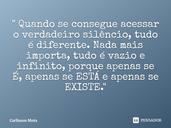 ⁠" Quando se consegue acessar o verdadeiro silêncio, tudo é diferente. Nada mais importa, tudo é vazio e infinito, porque apenas se É, apenas se ESTÁ e ape... Frase de Carlisson Mota.