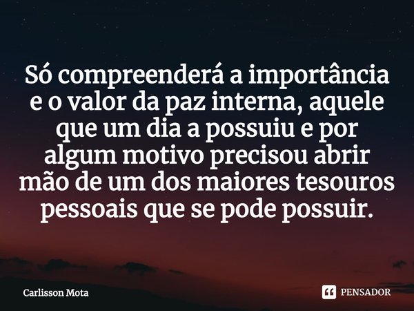 ⁠Só compreenderá a importância e o valor da paz interna, aquele que um dia a possuiu e por algum motivo precisou abrir mão de um dos maiores tesouros pessoais q... Frase de Carlisson Mota.