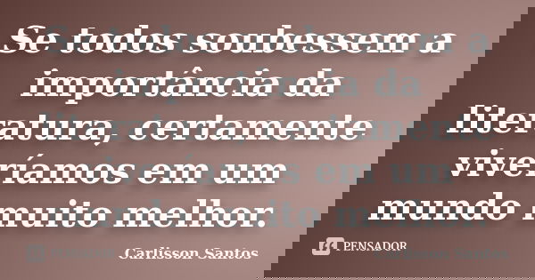 Se todos soubessem a importância da literatura, certamente viveríamos em um mundo muito melhor.... Frase de Carlisson Santos.