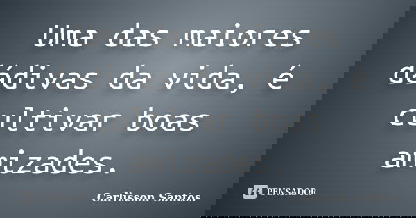 Uma das maiores dádivas da vida, é cultivar boas amizades.... Frase de Carlisson Santos.