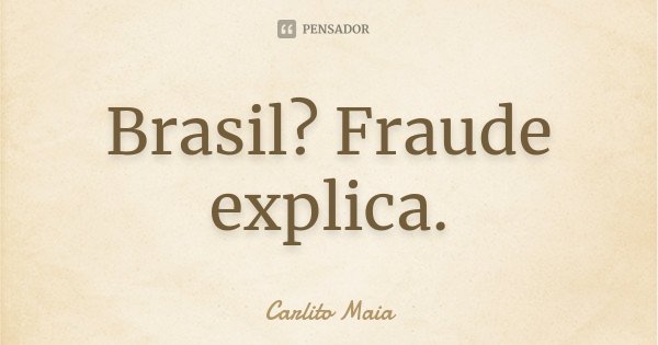 Brasil? Fraude explica.... Frase de Carlito Maia.