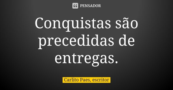 Conquistas são precedidas de entregas.... Frase de Carlito Paes, escritor.