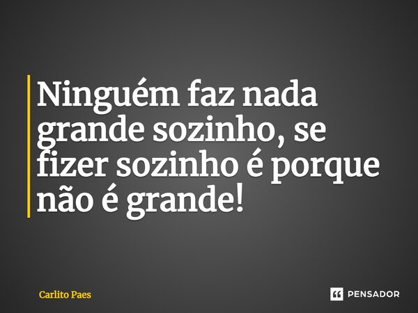 ⁠Ninguém faz nada grande sozinho, se fizer sozinho é porque não é grande!... Frase de Carlito Paes.